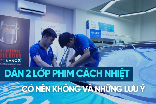 Dán 2 lớp phim cách nhiệt: Có nên không và những điều cần lưu ý