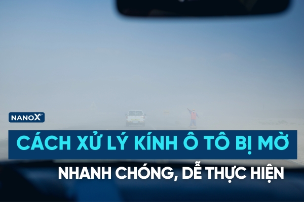 Gợi ý 8+ cách xử lý kính ô tô bị mờ nhanh chóng, dễ thực hiện