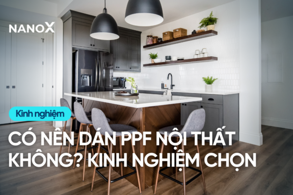 Có nên dán PPF cho nội thất trong nhà không? Tư vấn kinh nghiệm chọn PPF