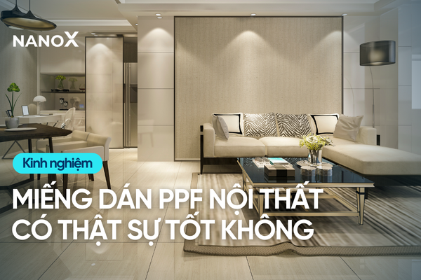 Miếng dán PPF nội thất có thật sự tốt không? có thật sự cần thiết không?